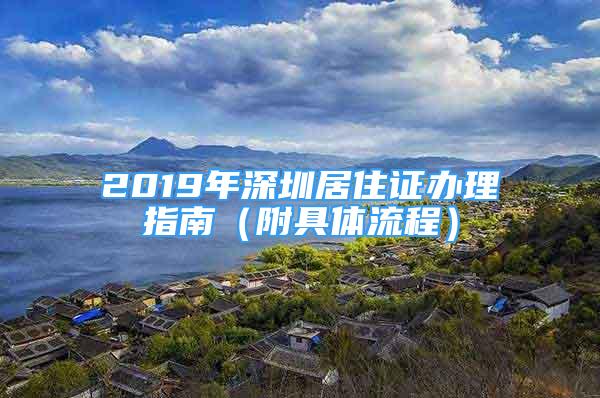 2019年深圳居住证办理指南（附具体流程）