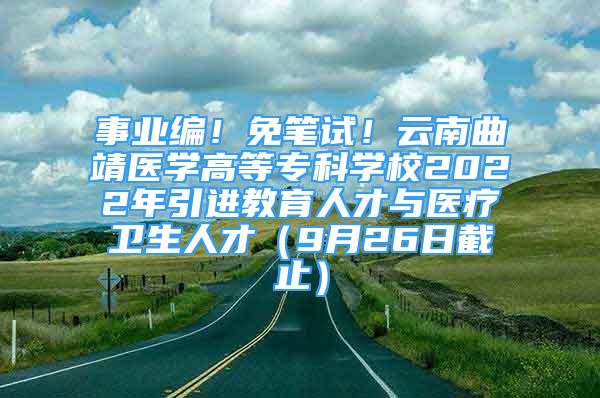 事业编！免笔试！云南曲靖医学高等专科学校2022年引进教育人才与医疗卫生人才（9月26日截止）