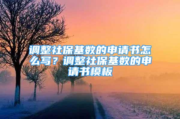 调整社保基数的申请书怎么写？调整社保基数的申请书模板