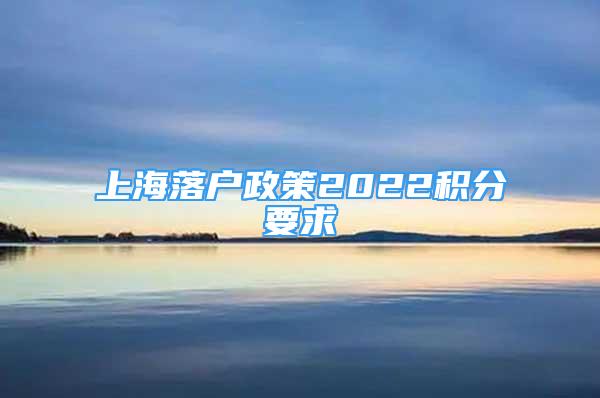 上海落户政策2022积分要求