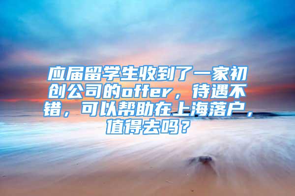 应届留学生收到了一家初创公司的offer，待遇不错，可以帮助在上海落户，值得去吗？