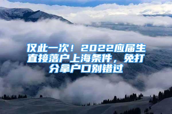 仅此一次！2022应届生直接落户上海条件，免打分拿户口别错过