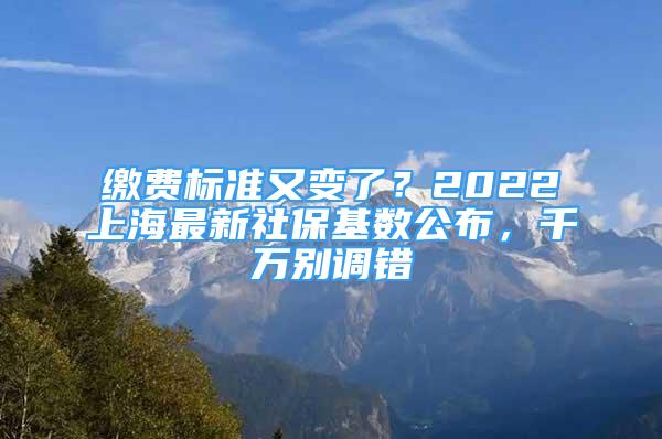 缴费标准又变了？2022上海最新社保基数公布，千万别调错