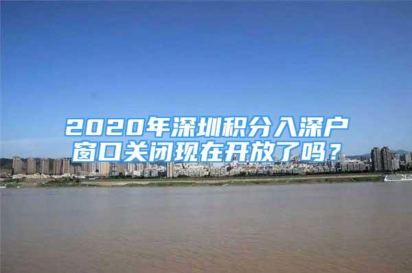 2020年深圳积分入深户窗口关闭现在开放了吗？