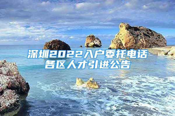 深圳2022入户委托电话各区人才引进公告