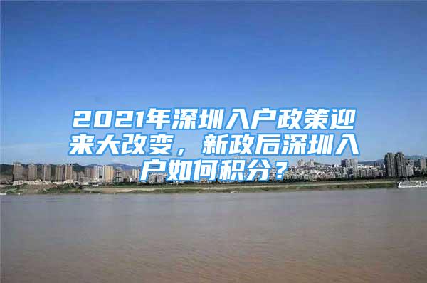 2021年深圳入户政策迎来大改变，新政后深圳入户如何积分？