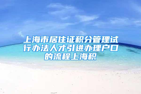 上海市居住证积分管理试行办法人才引进办理户口的流程上海积