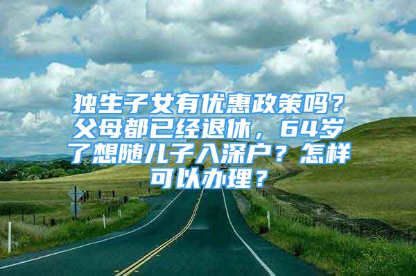 独生子女有优惠政策吗？父母都已经退休，64岁了想随儿子入深户？怎样可以办理？