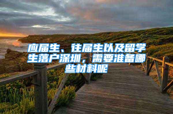 应届生、往届生以及留学生落户深圳，需要准备哪些材料呢