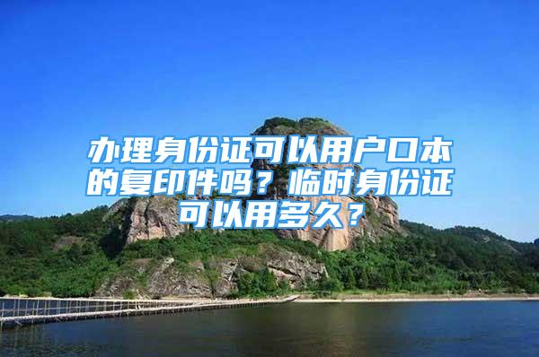 办理身份证可以用户口本的复印件吗？临时身份证可以用多久？