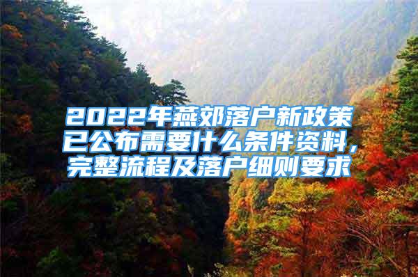 2022年燕郊落户新政策已公布需要什么条件资料，完整流程及落户细则要求