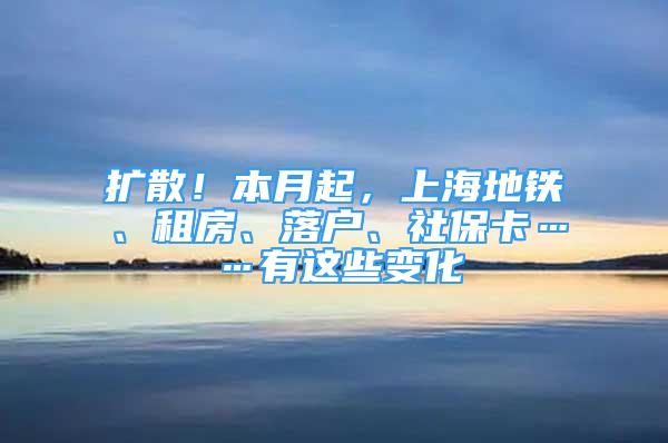 扩散！本月起，上海地铁、租房、落户、社保卡……有这些变化