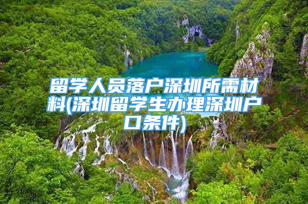 留学人员落户深圳所需材料(深圳留学生办理深圳户口条件)