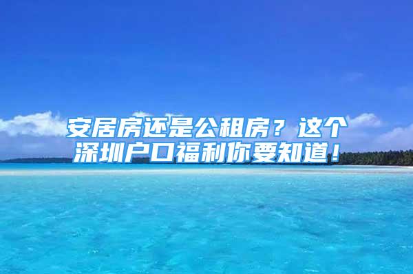 安居房还是公租房？这个深圳户口福利你要知道！