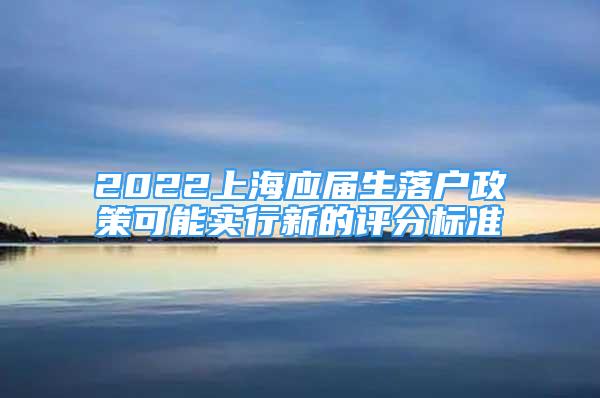 2022上海应届生落户政策可能实行新的评分标准