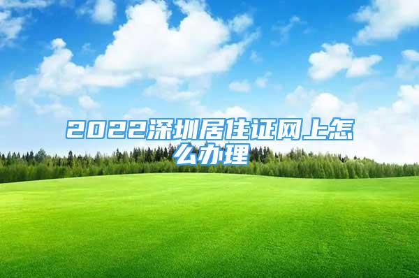 2022深圳居住证网上怎么办理