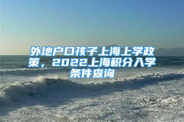 外地户口孩子上海上学政策，2022上海积分入学条件查询