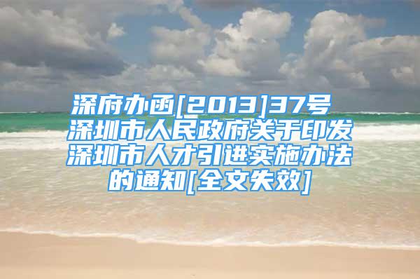 深府办函[2013]37号 深圳市人民政府关于印发深圳市人才引进实施办法的通知[全文失效]