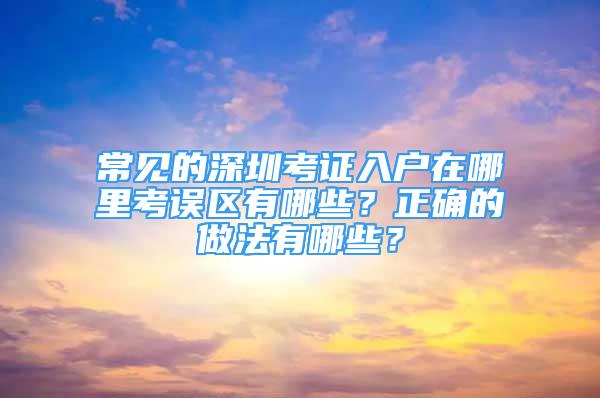 常见的深圳考证入户在哪里考误区有哪些？正确的做法有哪些？