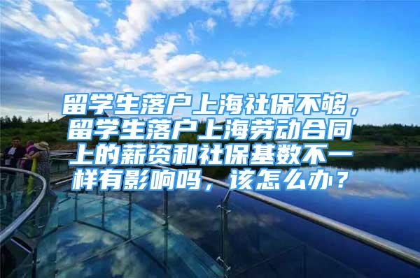 留学生落户上海社保不够，留学生落户上海劳动合同上的薪资和社保基数不一样有影响吗，该怎么办？