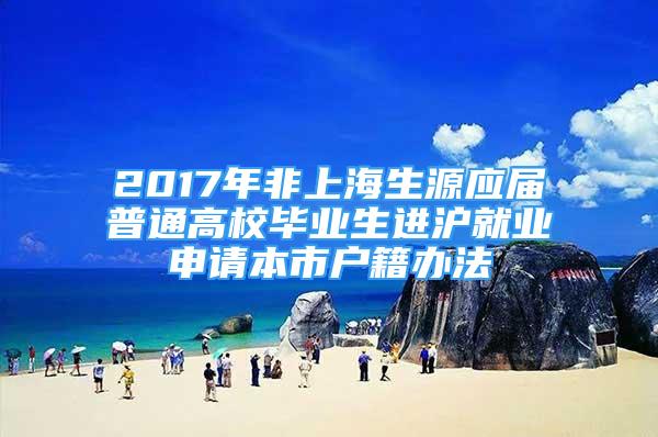 2017年非上海生源应届普通高校毕业生进沪就业申请本市户籍办法