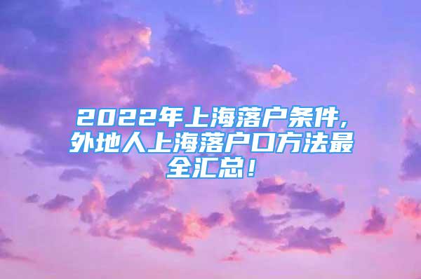 2022年上海落户条件,外地人上海落户口方法最全汇总！