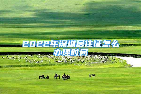 2022年深圳居住证怎么办理时间