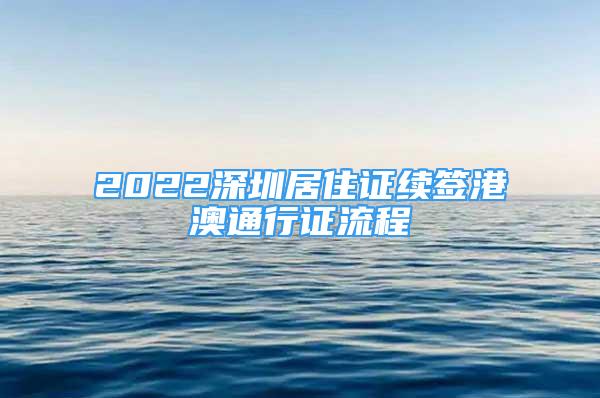 2022深圳居住证续签港澳通行证流程