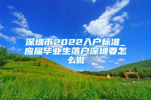 深圳市2022入户标准_应届毕业生落户深圳要怎么做