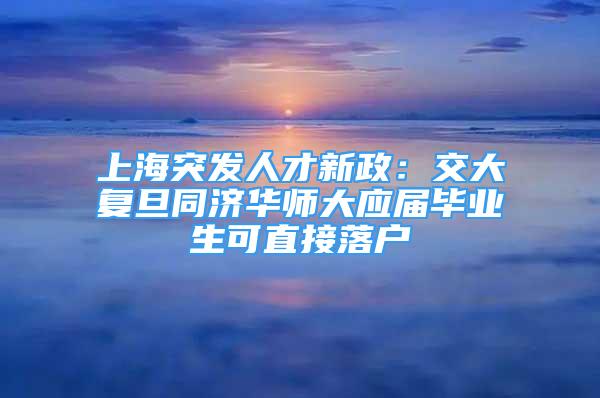 上海突发人才新政：交大复旦同济华师大应届毕业生可直接落户