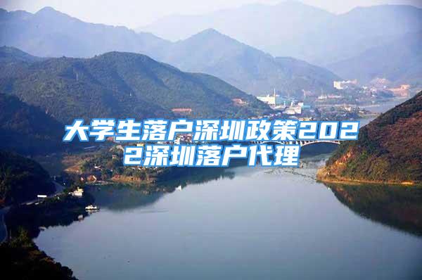 大学生落户深圳政策2022深圳落户代理