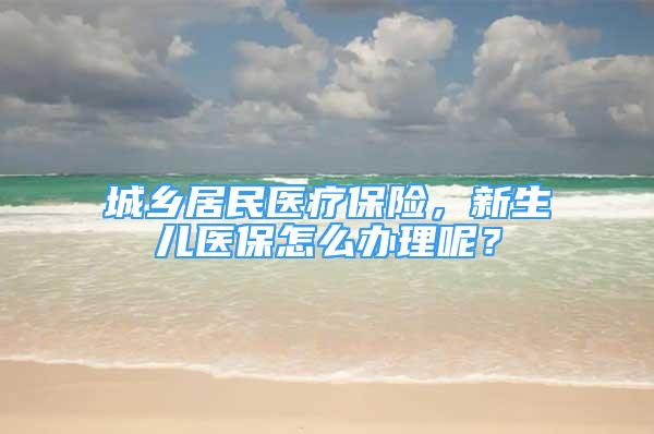 城乡居民医疗保险，新生儿医保怎么办理呢？