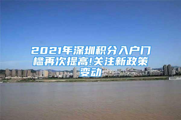 2021年深圳积分入户门槛再次提高!关注新政策变动