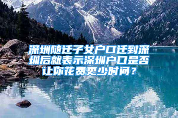 深圳随迁子女户口迁到深圳后就表示深圳户口是否让你花费更少时间？