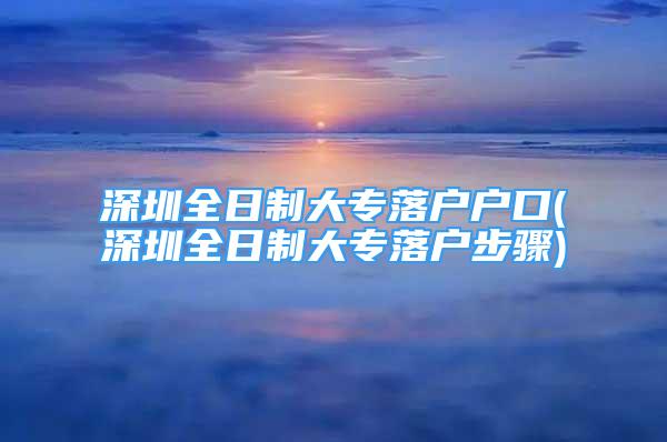 深圳全日制大专落户户口(深圳全日制大专落户步骤)