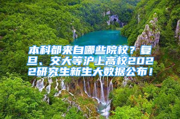 本科都来自哪些院校？复旦、交大等沪上高校2022研究生新生大数据公布！