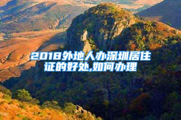 2018外地人办深圳居住证的好处,如何办理