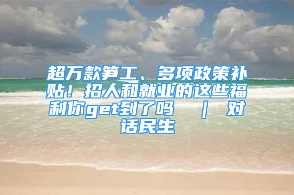 超万款笋工、多项政策补贴！招人和就业的这些福利你get到了吗→ ｜ 对话民生