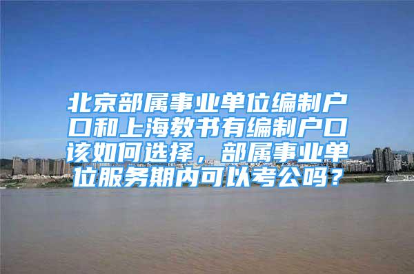 北京部属事业单位编制户口和上海教书有编制户口该如何选择，部属事业单位服务期内可以考公吗？