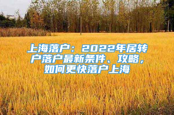 上海落户：2022年居转户落户最新条件、攻略，如何更快落户上海