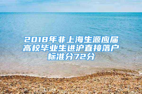 2018年非上海生源应届高校毕业生进沪直接落户标准分72分