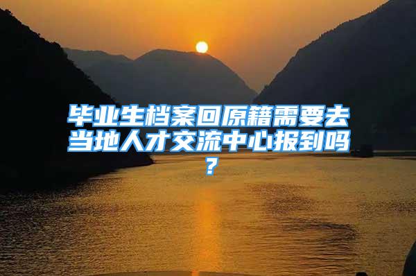 毕业生档案回原籍需要去当地人才交流中心报到吗？