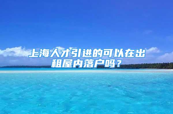 上海人才引进的可以在出租屋内落户吗？