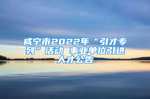 咸宁市2022年“引才专列”活动 事业单位引进人才公告