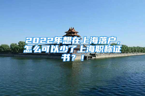 2022年想在上海落户，怎么可以少了上海职称证书？！