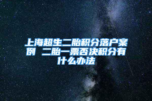 上海超生二胎积分落户案例 二胎一票否决积分有什么办法