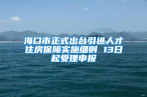 海口市正式出台引进人才住房保障实施细则 13日起受理申报