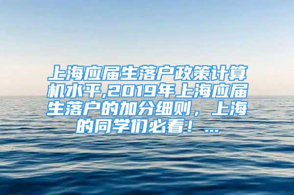 上海应届生落户政策计算机水平,2019年上海应届生落户的加分细则，上海的同学们必看！...