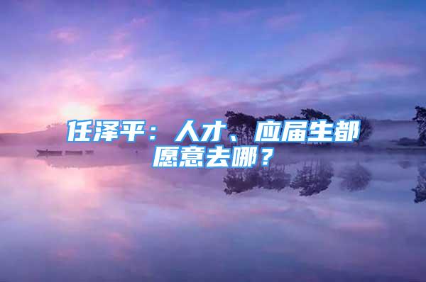 任泽平：人才、应届生都愿意去哪？