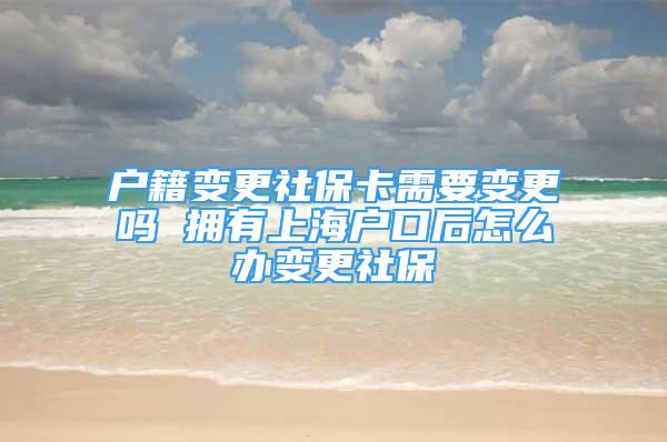 户籍变更社保卡需要变更吗 拥有上海户口后怎么办变更社保